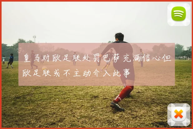 皇马对欧足联处罚巴萨充满信心但欧足联或不主动介入此事