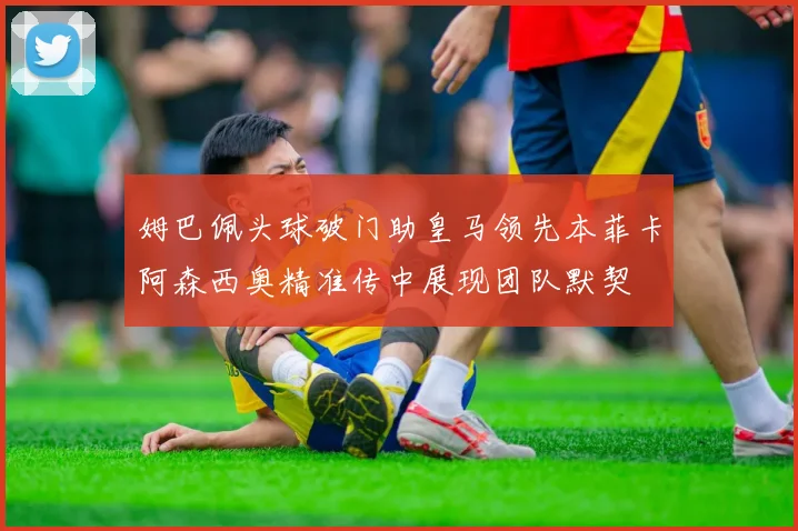 姆巴佩头球破门助皇马领先本菲卡阿森西奥精准传中展现团队默契