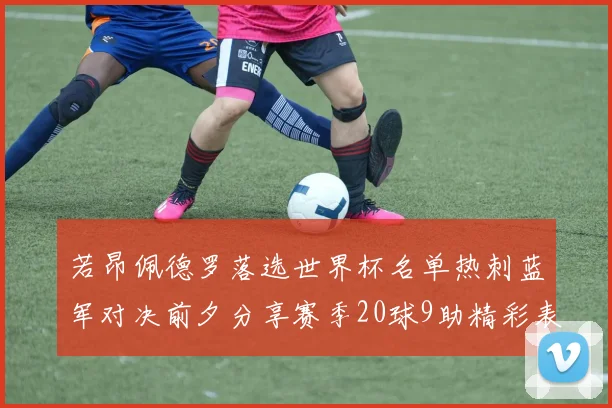 若昂佩德罗落选世界杯名单热刺蓝军对决前夕分享赛季20球9助精彩表现