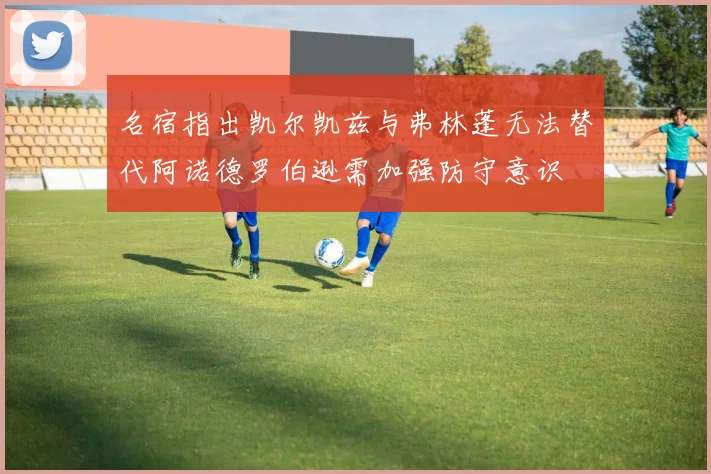 名宿指出凯尔凯兹与弗林蓬无法替代阿诺德罗伯逊需加强防守意识