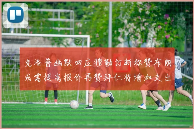 克洛普幽默回应穆勒打断称赞布朗或需提高报价再赞拜仁将增加支出