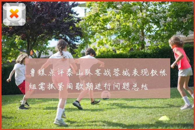 鲁媒点评泰山队客战蓉城表现教练组需抓紧间歇期进行问题总结