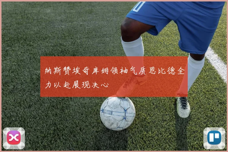 纳斯赞埃奇库姆领袖气质恩比德全力以赴展现决心