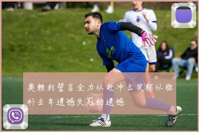 奥赖利誓言全力以赴冲击奖杯以弥补去年遗憾失冠的遗憾