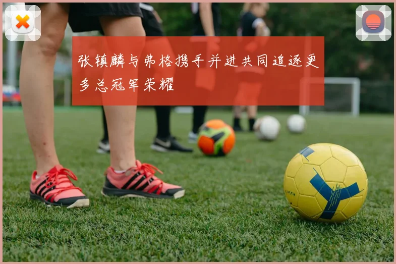 张镇麟与弗格携手并进共同追逐更多总冠军荣耀
