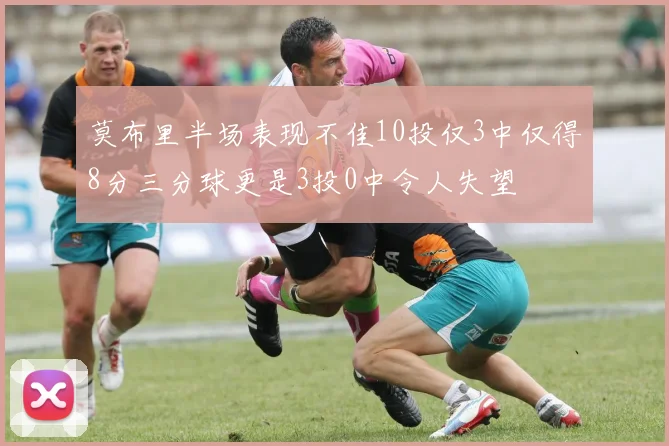 莫布里半场表现不佳10投仅3中仅得8分三分球更是3投0中令人失望