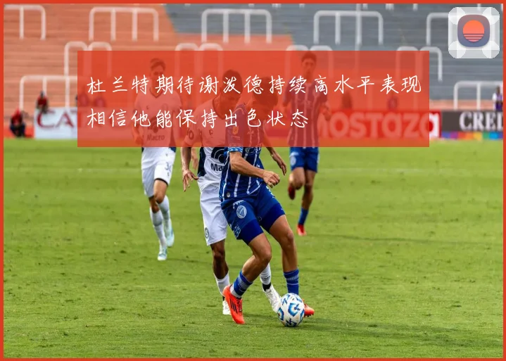 杜兰特期待谢泼德持续高水平表现相信他能保持出色状态