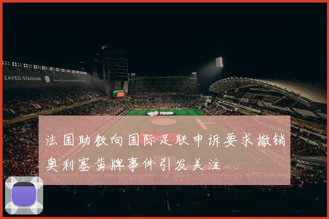 法国助教向国际足联申诉要求撤销奥利塞黄牌事件引发关注