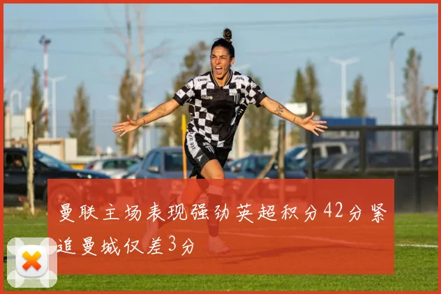 曼联主场表现强劲英超积分42分紧追曼城仅差3分