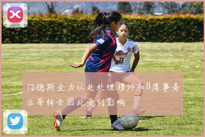 门德斯全力以赴处理穆帅和B席事务法蒂转会因此受到影响