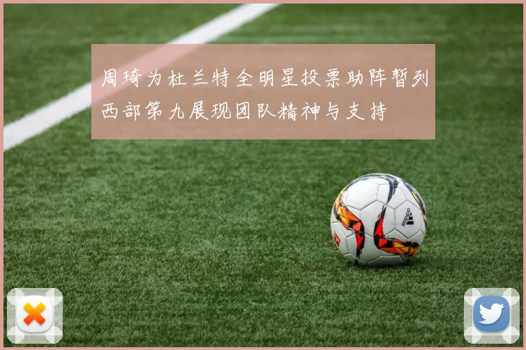 周琦为杜兰特全明星投票助阵暂列西部第九展现团队精神与支持